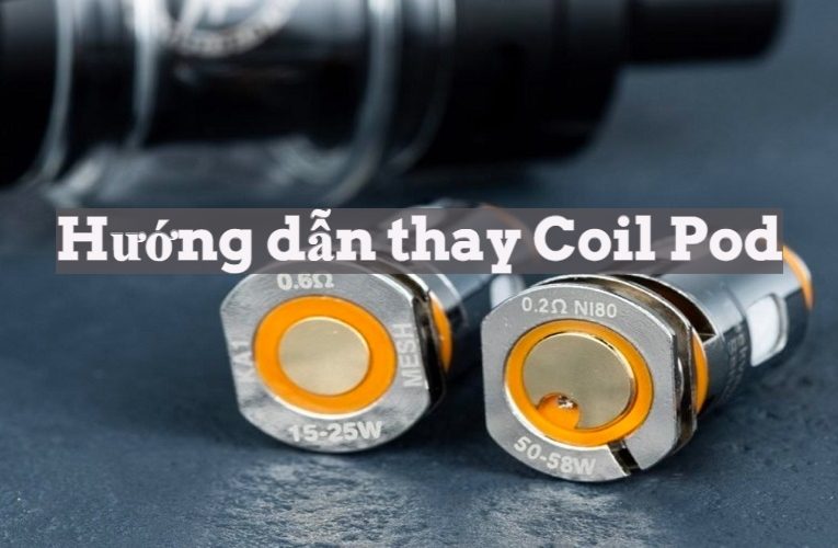 Hướng dẫn thay Coil Pod đơn giản, chi tiết nhất tại nhà