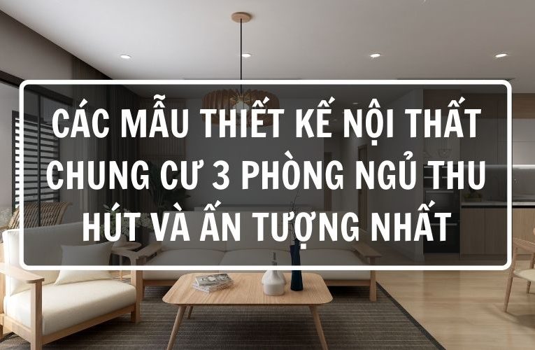 Các Mẫu Thiết Kế Nội Thất Chung Cư 3 Phòng Ngủ Thu Hút Và Ấn Tượng