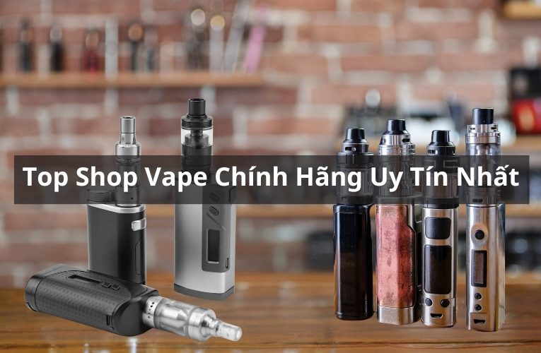 Top Shop Vape Chính Hãng Giá Tốt Uy Tín Nhất Hiện Nay