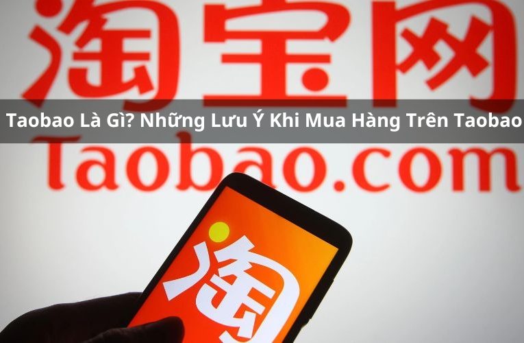 Ứng Dụng Taobao là gì? Những Lưu Ý Khi Mua Hàng Trên App Order Taobao