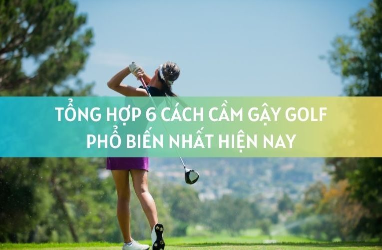 Tổng Hợp 6 Cách Cầm Gậy Golf Phổ Biến Nhất Hiện Nay Dành Cho Người Mới