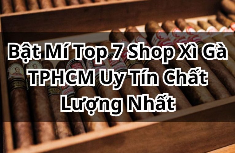 Top 7 Shop Xì Gà TPHCM Uy Tín, Giá Cả Hợp Lý Và Chất Lượng Nhất