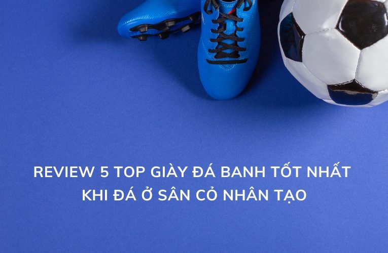 Review 5 Top Giày Đá Banh Tốt Nhất Khi Đá Ở Sân Cỏ Nhân Tạo