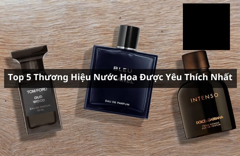 Tổng Hợp Top 5 Thương Hiệu Nước Hoa Được Yêu Thích Nhất Tại Việt Nam