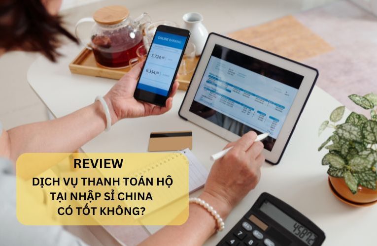 Đánh Giá Dịch Vụ Thanh Toán Hộ Tại Nhập Sỉ China Có Tốt Không?
